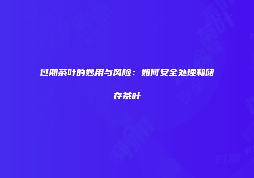 过期茶叶的妙用与风险：如何安全处理和储存茶叶