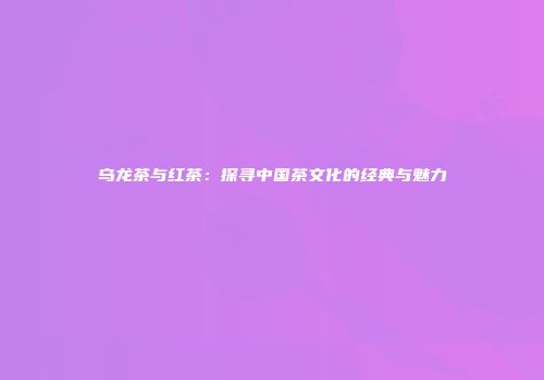 乌龙茶与红茶：探寻中国茶文化的经典与魅力