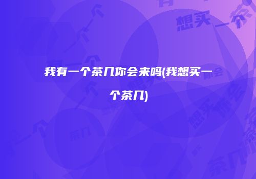 我有一个茶几你会来吗(我想买一个茶几)