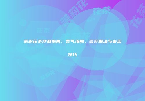 茉莉花茶冲泡指南：香气浓郁、多样喝法与去苦技巧