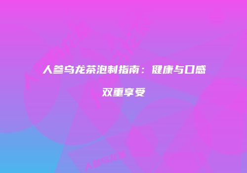 人参乌龙茶泡制指南：健康与口感双重享受