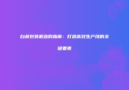 白茶包装机选购指南：打造高效生产线的关键要素