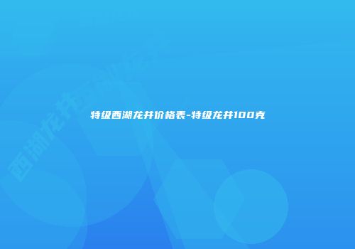 特级西湖龙井价格表-特级龙井100克