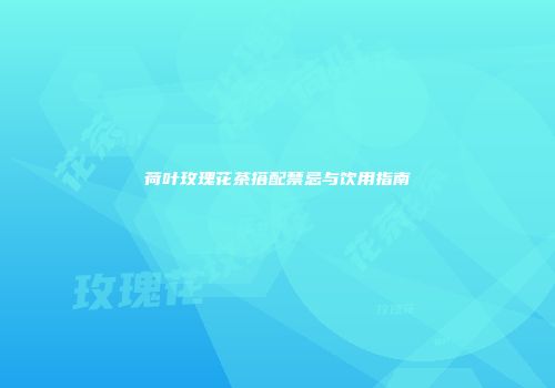 荷叶玫瑰花茶搭配禁忌与饮用指南