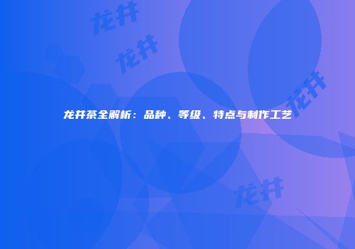 龙井茶全解析：品种、等级、特点与制作工艺