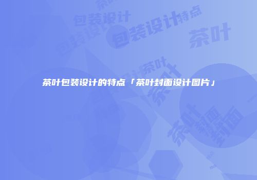 茶叶包装设计的特点「茶叶封面设计图片」