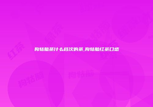 狗牯脑茶什么档次的茶,狗牯脑红茶口感