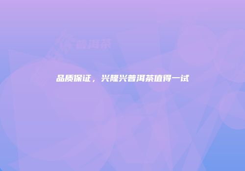 品质保证，兴隆兴普洱茶值得一试