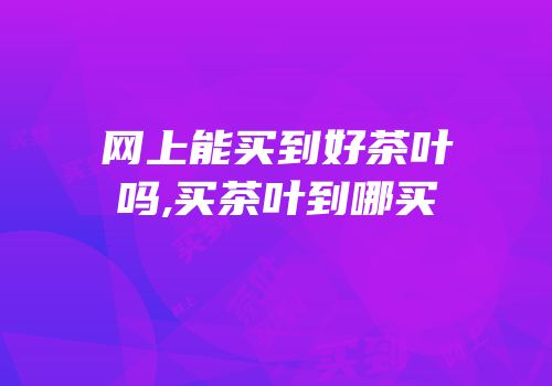 网上能买到好茶叶吗,买茶叶到哪买