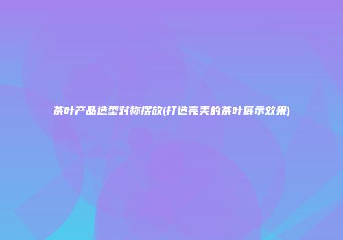 茶叶产品造型对称摆放(打造完美的茶叶展示效果)