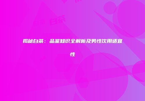 揭秘白茶：品鉴知识全解析及男性饮用适宜性