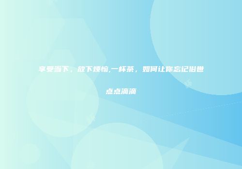 享受当下，放下烦恼,一杯茶，如何让你忘记俗世点点滴滴