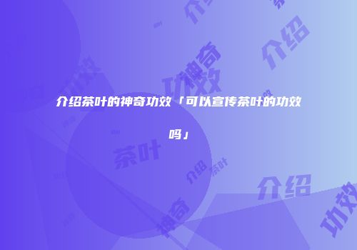 介绍茶叶的神奇功效「可以宣传茶叶的功效吗」