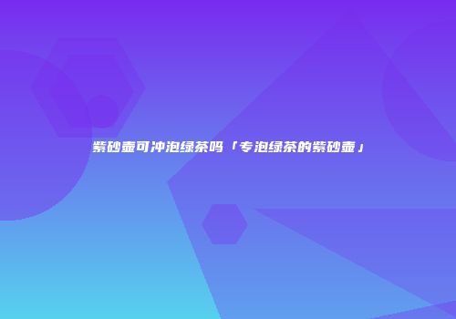 紫砂壶可冲泡绿茶吗「专泡绿茶的紫砂壶」