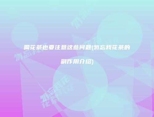喝花茶也要注意这些问题(勿忘我花茶的副作用介绍)