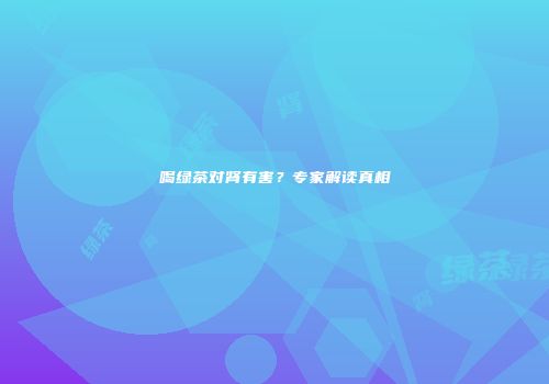 喝绿茶对肾有害？专家解读真相