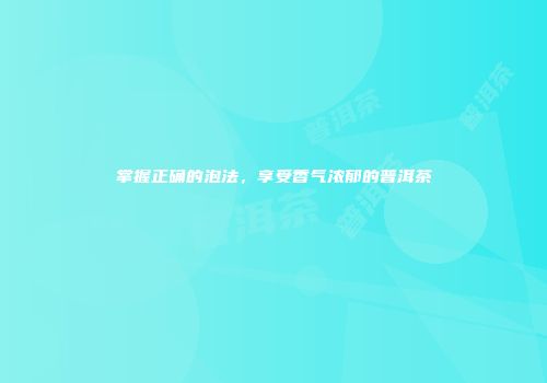 掌握正确的泡法，享受香气浓郁的普洱茶