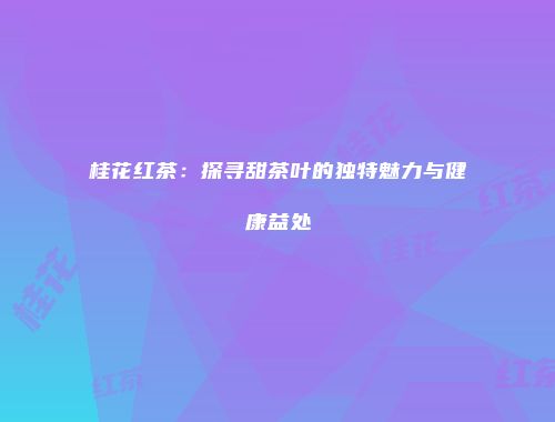 桂花红茶：探寻甜茶叶的独特魅力与健康益处