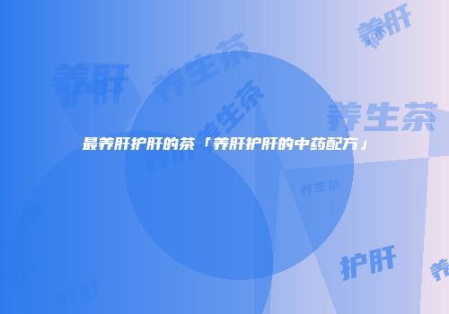 最养肝护肝的茶「养肝护肝的中药配方」