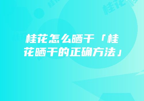 桂花怎么晒干「桂花晒干的正确方法」
