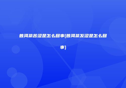 普洱茶苦涩是怎么回事(普洱茶发涩是怎么回事)