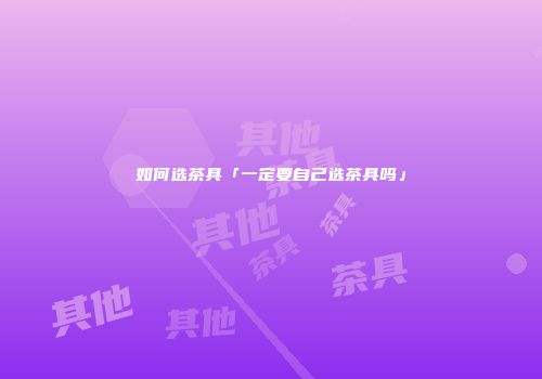 如何选茶具「一定要自己选茶具吗」