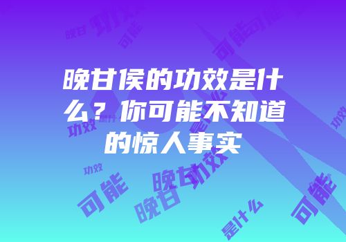 晚甘侯的功效是什么？你可能不知道的惊人事实