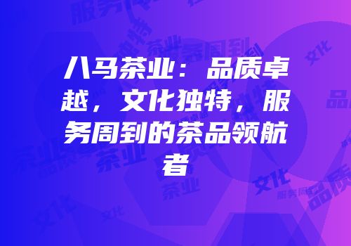 八马茶业：品质卓越，文化独特，服务周到的茶品领航者