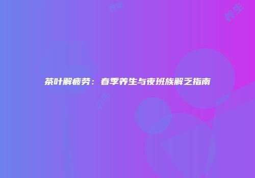 茶叶解疲劳：春季养生与夜班族解乏指南