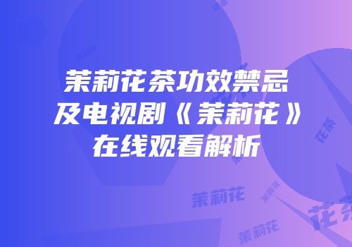 茉莉花茶功效禁忌及电视剧《茉莉花》在线观看解析