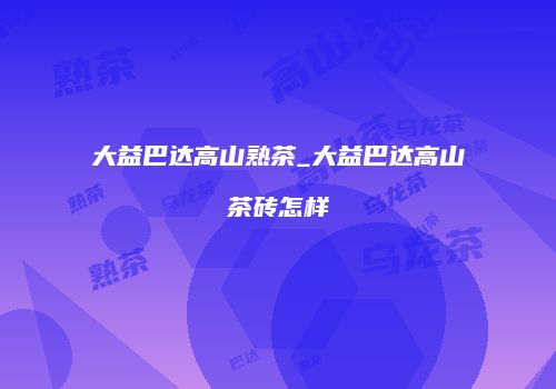大益巴达高山熟茶_大益巴达高山茶砖怎样