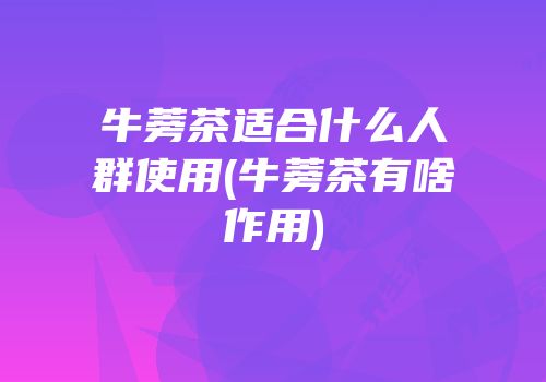 牛蒡茶适合什么人群使用(牛蒡茶有啥作用)