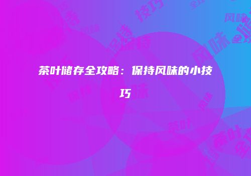 茶叶储存全攻略：保持风味的小技巧