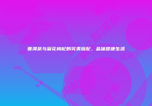 普洱茶与菊花枸杞的完美搭配，品味健康生活