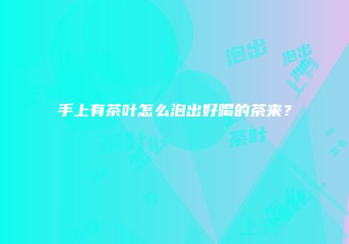 手上有茶叶怎么泡出好喝的茶来？