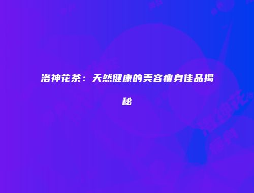 洛神花茶：天然健康的美容瘦身佳品揭秘