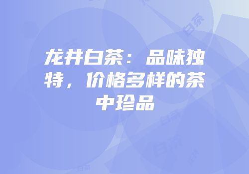 龙井白茶：品味独特，价格多样的茶中珍品