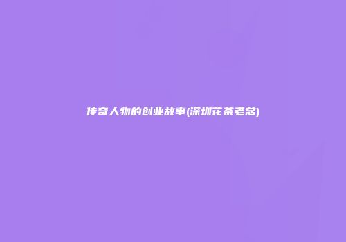 传奇人物的创业故事(深圳花茶老总)