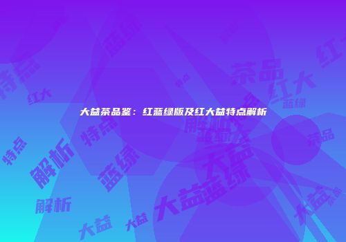 大益茶品鉴：红蓝绿版及红大益特点解析