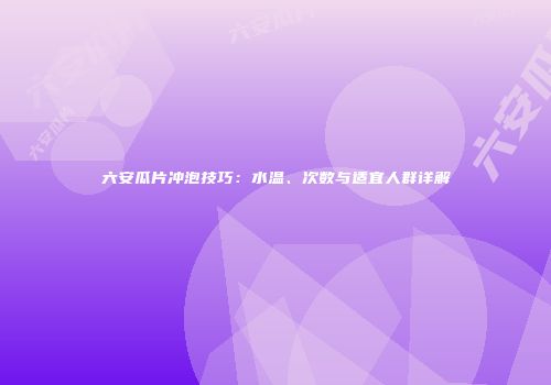 六安瓜片冲泡技巧：水温、次数与适宜人群详解