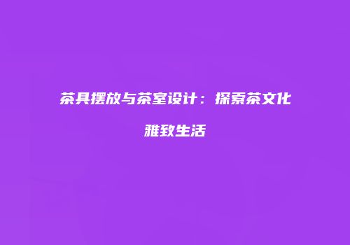 茶具摆放与茶室设计：探索茶文化雅致生活