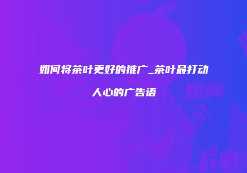 如何将茶叶更好的推广_茶叶最打动人心的广告语