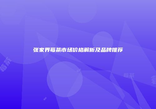 张家界莓茶市场价格解析及品牌推荐