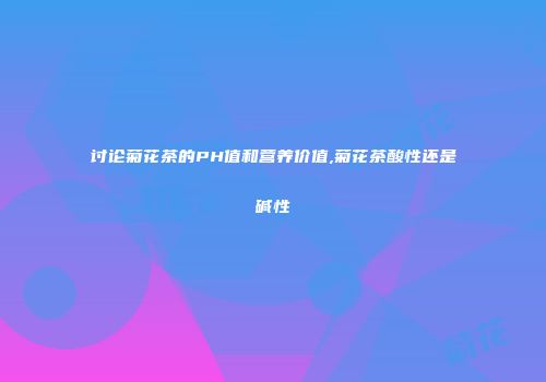 讨论菊花茶的PH值和营养价值,菊花茶酸性还是碱性