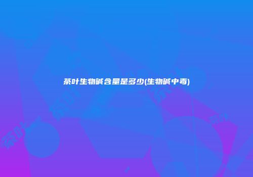 茶叶生物碱含量是多少(生物碱中毒)