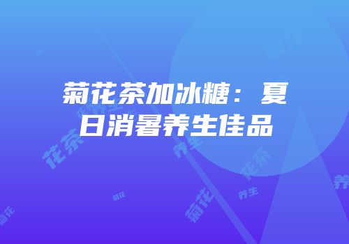 菊花茶加冰糖：夏日消暑养生佳品