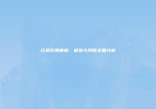 红茶饮用解析：益处与风险全面分析