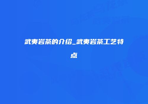武夷岩茶的介绍_武夷岩茶工艺特点