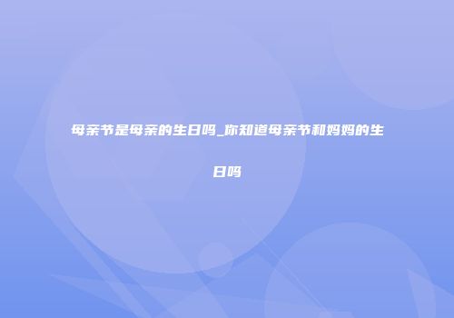 母亲节是母亲的生日吗_你知道母亲节和妈妈的生日吗