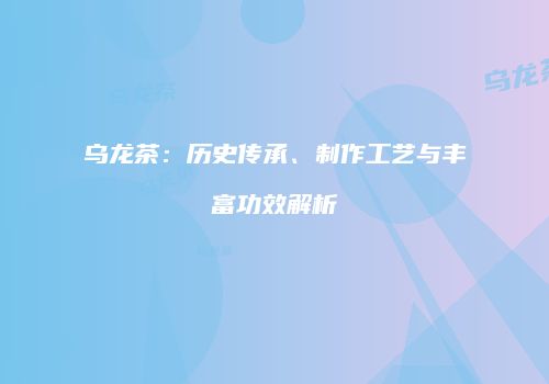 乌龙茶：历史传承、制作工艺与丰富功效解析